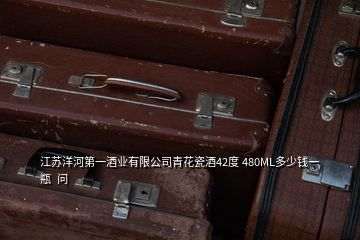 江苏洋河第一酒业有限公司青花瓷酒42度 480ML多少钱一瓶  问