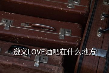 遵义LOVE酒吧在什么地方