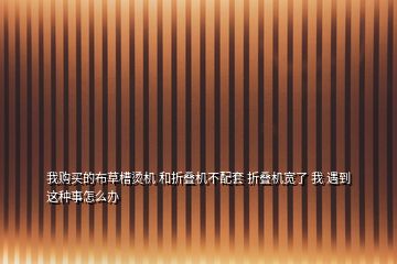 我购买的布草槽烫机 和折叠机不配套 折叠机宽了 我 遇到这种事怎么办