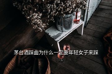 茅台酒踩曲为什么一定要年轻女子来踩