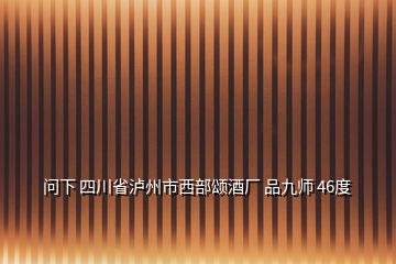 问下 四川省泸州市西部颂酒厂 品九师 46度