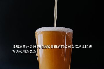 谁知道贵州最好的经销名贵白酒的公司百仁酒业的联系方式啊急急急