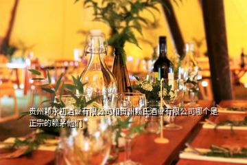 贵州赖永初酒业有限公司和贵州赖氏酒业有限公司哪个是正宗的赖茅他们