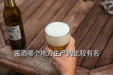 酱酒哪个地方生产的比较有名