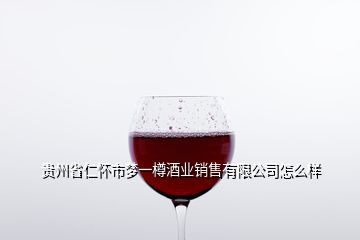 贵州省仁怀市梦一樽酒业销售有限公司怎么样