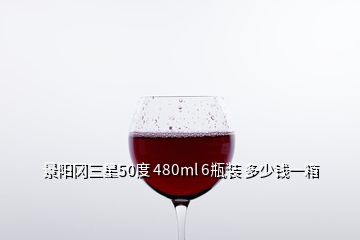 景阳冈三星50度 480ml 6瓶装 多少钱一箱