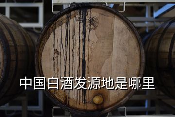 中国白酒发源地是哪里