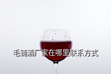 毛铺酒厂家在哪里联系方式