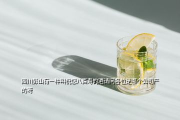 四川彭山有一种叫祝您八百寿的酒请问各位是哪个公司产的呀