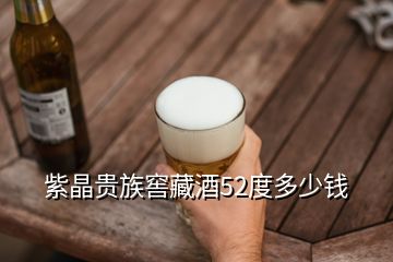 紫晶贵族窖藏酒52度多少钱