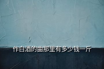 作白酒的曲那里有多少钱一斤