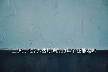 二锅头 北京八达岭牌的13年了 还能喝吗