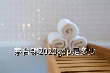 茅台镇2020gdp是多少