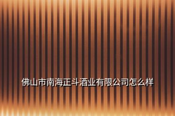 佛山市南海正斗酒业有限公司怎么样