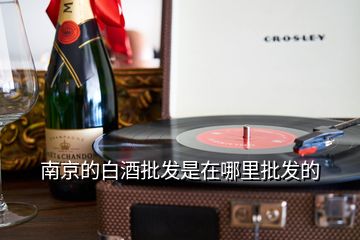 南京的白酒批发是在哪里批发的