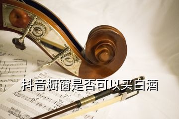 抖音橱窗是否可以买白酒