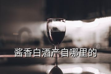 酱香白酒产自哪里的