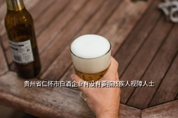 贵州省仁怀市白酒企业有没有要招残疾人视障人士