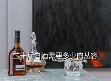 二十斤白酒需要多少肉丛容