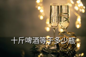 十斤啤酒等于多少瓶