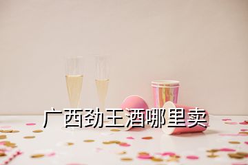 广西劲王酒哪里卖