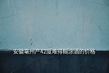 安徽亳州产42度难得糊涂酒的价格