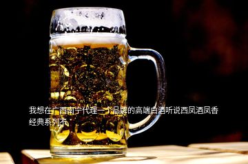 我想在广西南宁代理一个品牌的高端白酒听说西凤酒凤香经典系列不