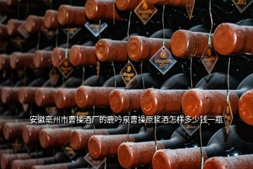 安徽亳州市曹操酒厂的鹿吟泉曹操原浆酒怎样多少钱一瓶