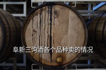 阜新三沟酒各个品种卖的情况