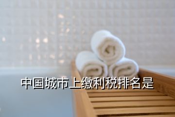 中国城市上缴利税排名是