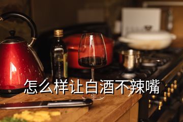 怎么样让白酒不辣嘴