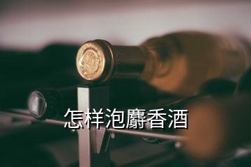 怎样泡麝香酒