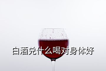 白酒兑什么喝对身体好