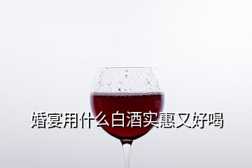 婚宴用什么白酒实惠又好喝