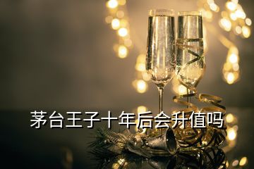 茅台王子十年后会升值吗