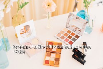 茅台不老酒问天有假的吗为什么瓶盖有的是带密码的有的不带密码