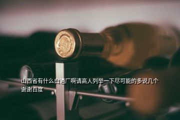 山西省有什么白酒厂啊请高人列举一下尽可能的多说几个谢谢百度