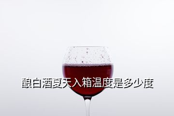 酿白酒夏天入箱温度是多少度