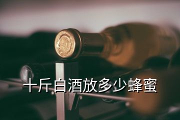 十斤白酒放多少蜂蜜