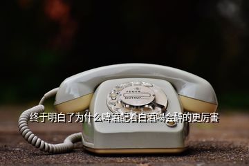 终于明白了为什么啤酒配着白酒喝会醉的更厉害