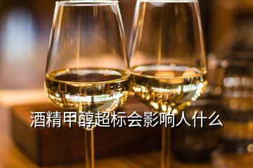 酒精甲醇超标会影响人什么