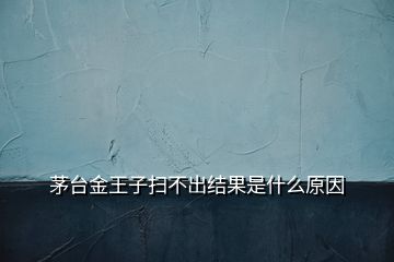 茅台金王子扫不出结果是什么原因