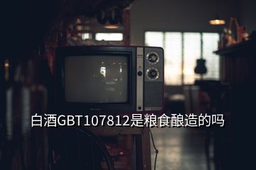 白酒GBT107812是粮食酿造的吗