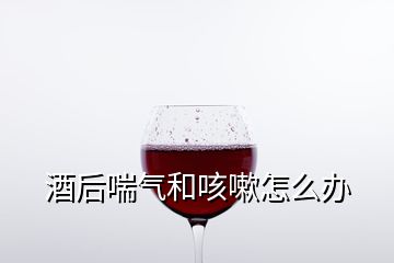 酒后喘气和咳嗽怎么办