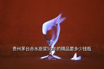 贵州茅台赤水原浆50年的精品要多少钱瓶