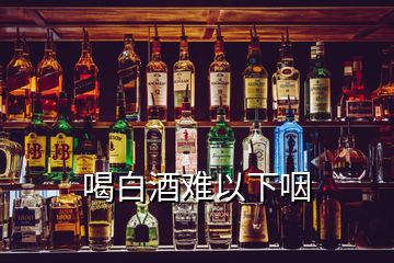 喝白酒难以下咽