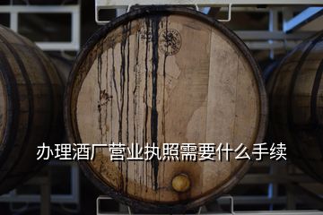 办理酒厂营业执照需要什么手续