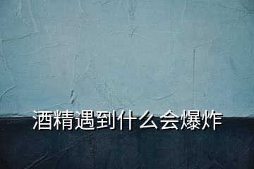 酒精遇到什么会爆炸