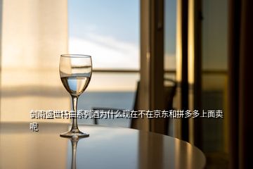 剑南盛世特曲系列酒为什么现在不在京东和拼多多上面卖呢