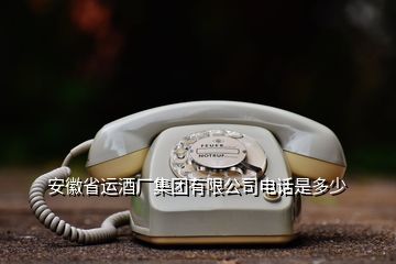 安徽省运酒厂集团有限公司电话是多少